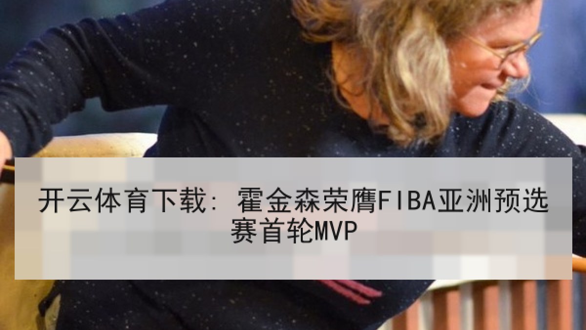 开云体育下载: 霍金森荣膺FIBA亚洲预选赛首轮MVP