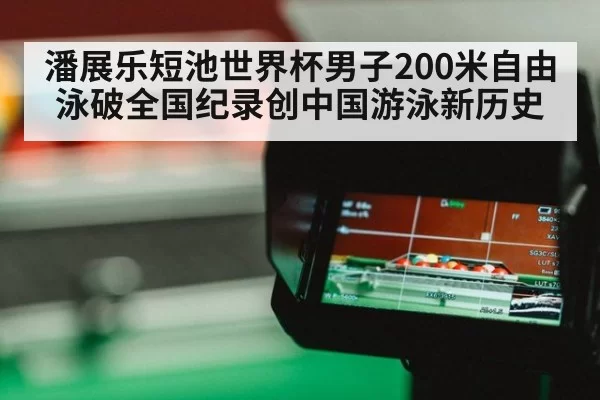 潘展乐短池世界杯男子200米自由泳破全国纪录创中国游泳新历史