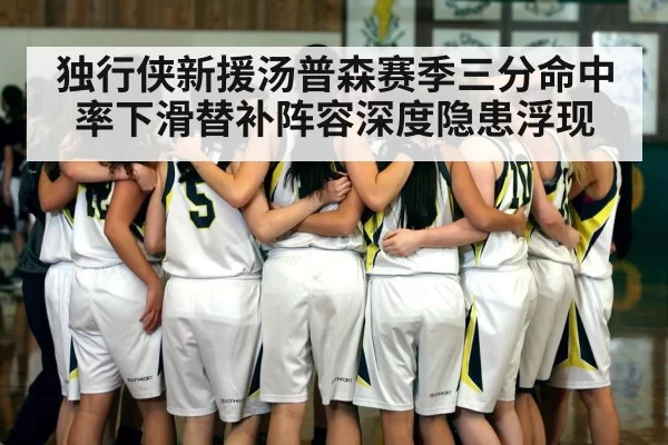 独行侠新援汤普森赛季三分命中率下滑替补阵容深度隐患浮现