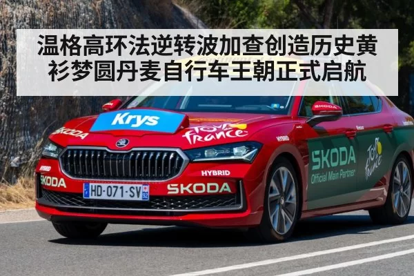 温格高环法逆转波加查创造历史黄衫梦圆丹麦自行车王朝正式启航