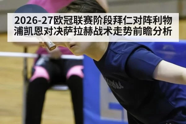 2026-27欧冠联赛阶段拜仁对阵利物浦凯恩对决萨拉赫战术走势前瞻分析